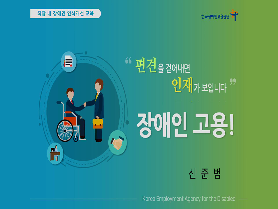 한국장애인고용공단
직장 내 장애인 인식개선 교육
'편견을 걷어내면 인재가 보입니다.'
장애인 고용!
신준범 강사
직장내 장애인 인식개선교육 전문강사